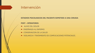 Intervención
ESTADIOS PSICOLOGICOS DEL PACIENTE SOMETIDO A UNA CIRUGIA
POST – OPERATORIO:
 ALIVIO DEL DOLOR
 ENSEÑANZA AL ENFERMO
 CONSERVACION DE LA SALUD
 VIGILANCIA Y TRATAMIENTO DE COMPLICACIONES POTENCIALES.
 