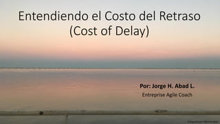 Entendiendo el Costo del Retraso
(Cost of Delay)
Por: Jorge H. Abad L.
Entreprise Agile Coach
Fotografía por: Mariana Abad
 