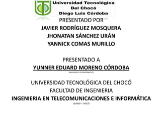 PRESENTADO PORJAVIER RODRÍGUEZ MOSQUERAJHONATAN SÁNCHEZ URÁNYANNICK COMAS MURILLOPRESENTADO AYUNNER EDUARD MORENO CÓRDOBAINGENIERO EN TELEINFORMATICAUNIVERSIDAD TECNOLÓGICA DEL CHOCÓFACULTAD DE INGENIERIAINGENIERIA EN TELECOMUNICACIONES E INFORMÁTICAQUIBDÓ – CHOCÓ 