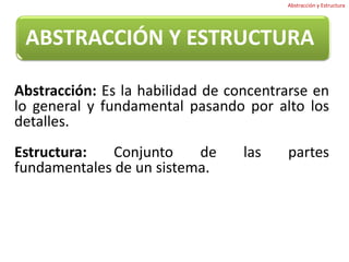 Abstracción y EstructuraABSTRACCIÓN Y ESTRUCTURAAbstracción: Es la habilidad de concentrarse en lo general y fundamental pasando por alto los detalles.Estructura: Conjunto de las partes fundamentales de un sistema.