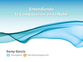 Entendiendo
       la Computación en la Nube




Sorey García
   @soreygarcia   http://blog.soreygarcia.me
 