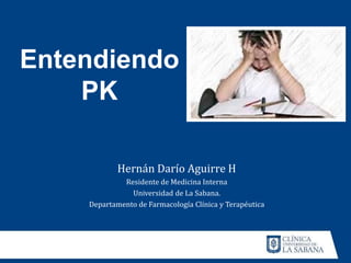 Entendiendo
PK
Hernán Darío Aguirre H
Residente de Medicina Interna
Universidad de La Sabana.
Departamento de Farmacología Clínica y Terapéutica
 