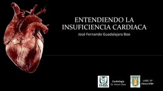 ENTENDIENDO LA 
INSUFICIENCIA CARDIACA 
José Fernando Guadalajara Boo 
UABC VP 
Clínica 478H 
Cardiología 
Dr. Hiram Olea 
 