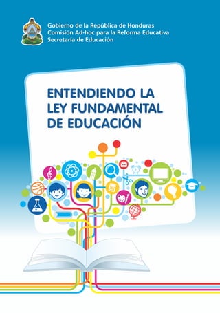 ENTENDIENDO LA
LEY FUNDAMENTAL
DE EDUCACIÓN
Gobierno de la República de Honduras
Comisión Ad-hoc para la Reforma Educativa
Secretaría de Educación
 