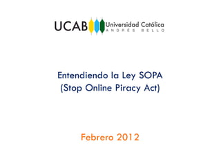 Entendiendo la Ley SOPA
 (Stop Online Piracy Act)



     Febrero 2012
 