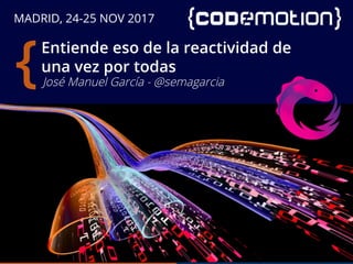 MADRID, 24-25 NOV 2017
Entiende eso de la reactividad de
una vez por todas
{José Manuel García - @semagarcia
 