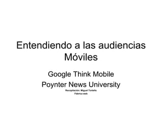 Entendiendo a las audiencias
          Móviles
      Google Think Mobile
     Poynter News University
           Recopilación: Miguel Tortello
                   Fábrica web
 