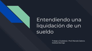 Entendiendo una
liquidación de un
sueldo
Trabajo y Ciudadanía - Prof. Marcelo Cabrera
Instituto Dorrego
 