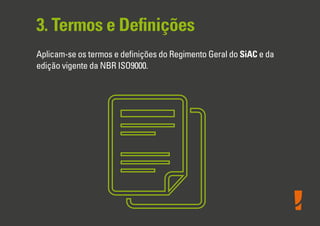 3. Termos e Deﬁnições
Aplicam-se os termos e deﬁnições do Regimento Geral do SiAC e da
edição vigente da NBR ISO9000.
 