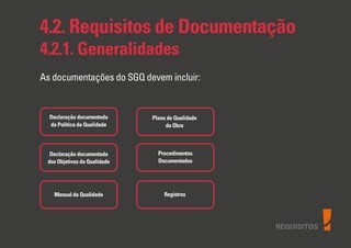 REQUISITOS
4.2. Requisitos de Documentação
4.2.1. Generalidades
As documentações do SGQ devem incluir:
Declaração documentada
da Politica da Qualidade
Declaração documentada
dos Objetivos da Qualidade
Manual da Qualidade
Plano de Qualidade
da Obra
Procedimentos
Documentados
Registros
 