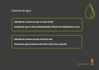 REQUISITOS
Consumo de água:
Indicador de consumo de água ao longo da obra
Consumo de água na obra mensalmente(m3) x Numero de trabalhadores na obra
Indicador de consumo de água ao ﬁnal da obra
Consumo de agua ao longo da obra (m3) x m2 de área construída
 