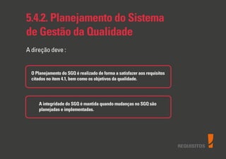 5.4.2. Planejamento do Sistema
de Gestão da Qualidade
A direção deve :
O Planejamento do SGQ é realizado de forma a satisfazer aos requisitos
citados no item 4.1, bem como os objetivos da qualidade.
A integridade do SGQ é mantida quando mudanças no SGQ são
planejadas e implementadas.
REQUISITOS
 