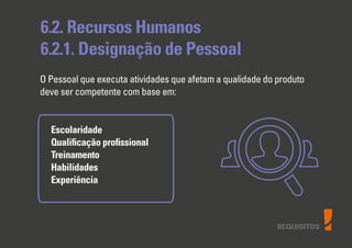 REQUISITOS
6.2. Recursos Humanos
6.2.1. Designação de Pessoal
Escolaridade
Qualiﬁcação proﬁssional
Treinamento
Habilidades
Experiência
O Pessoal que executa atividades que afetam a qualidade do produto
deve ser competente com base em:
 