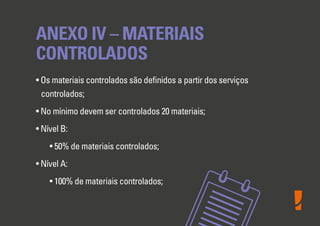 ANEXO IV – MATERIAIS
CONTROLADOS
• Os materiais controlados são deﬁnidos a partir dos serviços
controlados;
• No mínimo devem ser controlados 20 materiais;
• Nível B:
• 50% de materiais controlados;
• Nível A:
• 100% de materiais controlados;
 