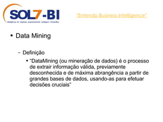 “ Entendo Business Intelligence” Data Mining Definição “ DataMining (ou mineração de dados) é o processo de extrair informação válida, previamente desconhecida e de máxima abrangência a partir de grandes bases de dados, usando-as para efetuar decisões cruciais” 