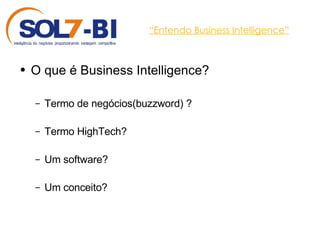 “ Entendo Business Intelligence” O que é Business Intelligence? Termo de negócios(buzzword) ? Termo HighTech? Um software? Um conceito? 