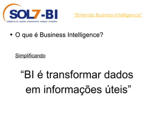 “ Entendo Business Intelligence” O que é Business Intelligence? Simplificando “ BI é transformar dados  em informações úteis” 
