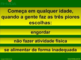 Copyright © RHVIDA S/C Ltda. www.rhvida.com.br
Começa em qualquer idade,
quando a gente faz as três piores
escolhas:
engordar
não fazer atividade física
se alimentar de forma inadequada
 