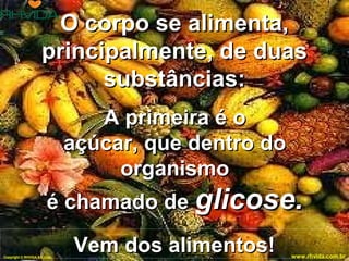 Copyright © RHVIDA S/C Ltda. www.rhvida.com.br
A primeira é oA primeira é o
açúcar, que dentro doaçúcar, que dentro do
organismoorganismo
é chamado deé chamado de glicose.glicose.
O corpo se alimenta,O corpo se alimenta,
principalmente, de duasprincipalmente, de duas
substâncias:substâncias:
Vem dos alimentos!Vem dos alimentos!Copyright © RHVIDA S/C Ltda. www.rhvida.com.br
 