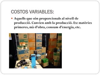 COSTOS VARIABLES:
 Aquells que són proporcionals al nivell de
producció. Canvien amb la producció. Ex: matèries
primeres, mà d’obra, consum d’energia, etc.
 