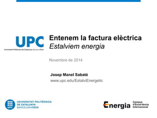 Entenem la factura elèctrica 
Estalviem energia 
Novembre de 2014 
Josep Manel Sabaté 
www.upc.edu/EstalviEnergetic 
 