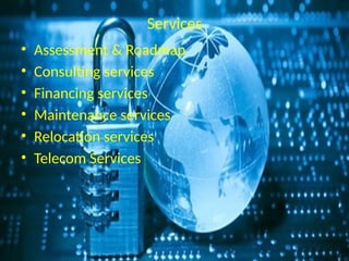 Services
• Assessment & Roadmap
• Consulting services
• Financing services
• Maintenance services
• Relocation services
• Telecom Services
 