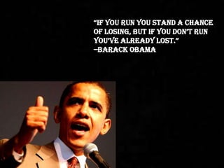 “if you run you stand a chance
of losing, but if you don’t run
you’ve already lost.”
–Barack Obama
 