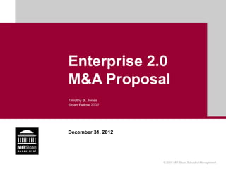 Enterprise 2.0
M&A Proposal
Timothy B. Jones
Sloan Fellow 2007




December 31, 2012




                    © 2007 MIT Sloan School of Management
 