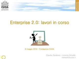 Enterprise 2.0: lavori in corso




       6 maggio 2010 – Fondazione CUOA


                             Claudia Zarabara – Lorenzo Amadei
                                               network@cuoa.it
 