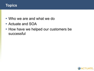 © Actuate Corporation 2004
Topics
• Who we are and what we do
• Actuate and SOA
• How have we helped our customers be
successful
 