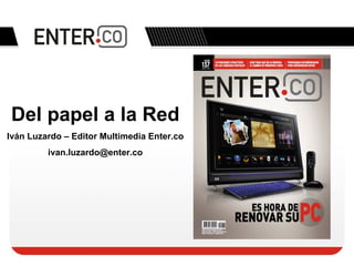 Del papel a la Red Iván Luzardo – Editor Multimedia  Enter.co [email_address] 