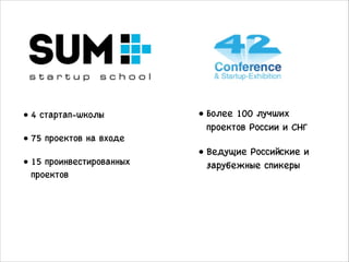 • 4 стартап-школы
• 75 проектов на входе
• 15 проинвестированных
проектов
• Более 100 лучших
проектов России и СНГ
• Ведущие Российские и
зарубежные спикеры
 