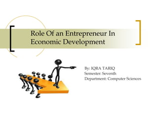 Role Of an Entrepreneur In
Economic Development
By: IQRA TARIQ
Semester: Seventh
Department: Computer Sciences
 