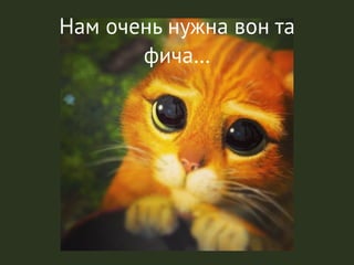 Нам очень нужна вон та
фича…
 