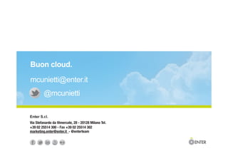 Enter S.r.l.	
  
Via Stefanardo da Vimercate, 28 - 20128 Milano Tel.
+39 02 25514 300 - Fax +39 02 25514 302
marketing.enter@enter.it - @enterteam
Buon cloud.
mcunietti@enter.it
@mcunietti
 