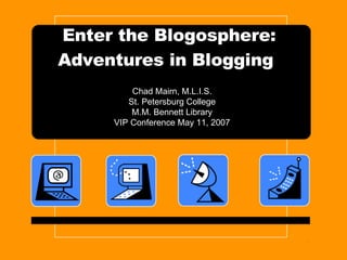 Enter the Blogosphere: Adventures in Blogging   Chad Mairn, M.L.I.S. St. Petersburg College M.M. Bennett Library VIP Conference May 11, 2007 
