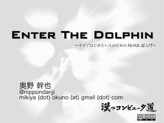 Enter The Dolphin
                     〜今すぐはじめたい人のための MySQL 超入門〜




 奥野 幹也
 @nippondanji
 mikiya (dot) okuno (at) gmail (dot) com
 