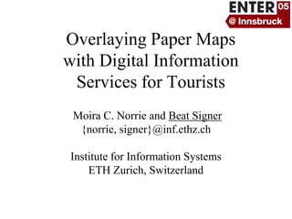 Overlaying Paper Maps
with Digital Information
 Services for Tourists
 Moira C. Norrie and Beat Signer
  {norrie, signer}@inf.ethz.ch

 Institute for Information Systems
     ETH Zurich, Switzerland
 