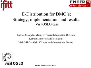 E-Distribution for DMO’s;  Strategy, implementation and results.  VisitOSLO case Katrine Mosfjeld, Manager Tourist Information Division [email_address] VisitOSLO – Oslo Visitors and Convention Bureau ENTER 2009 Destination Track 