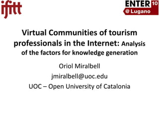 Virtual Communities of tourism professionals in the Internet: Analysis of the factors for knowledge generation OriolMiralbell jmiralbell@uoc.edu UOC – Open University of Catalonia 