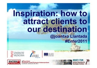 Inspiration: how to
   attract clients to
    our destination
          @joantxo Llantada
                #Enter2011
 