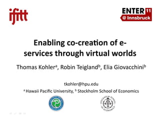 Thomas	
  Kohlera,	
  Robin	
  Teiglandb,	
  Elia	
  Giovacchinib	
  
tkohler@hpu.edu	
  
a	
  Hawaii	
  Paciﬁc	
  University,	
  b	
  Stockholm	
  School	
  of	
  Economics	
  
Enabling	
  co-­‐crea.on	
  of	
  e-­‐
services	
  through	
  virtual	
  worlds	
  
 