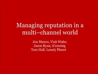 Managing reputation in a multi–channel world Jon Munro, Visit Wales  Jason Ryan, iCrossing  Tom Hall, Lonely Planet  