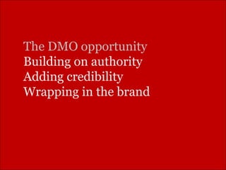 The DMO opportunity Building on authority Adding credibility Wrapping in the brand 