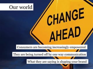 Consumers are becoming increasingly empowered  What they are saying is shaping your brand  They are being turned off by one way communication Our world 