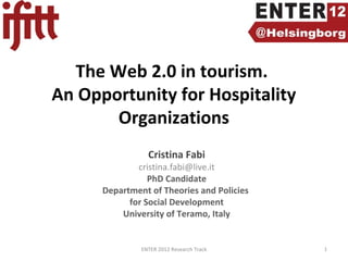 The Web 2.0 in tourism.
An Opportunity for Hospitality
Organizations
Cristina Fabi
cristina.fabi@live.it
PhD Candidate
Department of Theories and Policies
for Social Development
University of Teramo, Italy
1ENTER 2012 Research Track
 