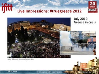 Live Impressions: #truegreece 2012
                                                                             July 2012:
                                                                             Greece in crisis




Fotos: Wikimedia Commons/Kotsolis, Ggia




Jan 23, 2013                              ENTER 2013 KEYNOTE | GÜNTER EXEL      Slide Number 12
 