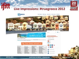 Live Impressions: #truegreece 2012




Jan 23, 2013             ENTER 2013 KEYNOTE | GÜNTER EXEL   Slide Number 14
 