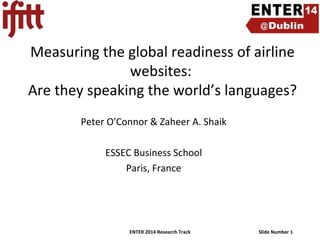 Measuring the global readiness of airline
websites:
Are they speaking the world’s languages?
Peter O'Connor & Zaheer A. Shaik
ESSEC Business School
Paris, France

ENTER 2014 Research Track

Slide Number 1

 