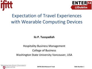 Expectation of Travel Experiences
with Wearable Computing Devices
Iis P. Tussyadiah
Hospitality Business Management
College of Business
Washington State University Vancouver, USA

ENTER 2014 Research Track

Slide Number 1

 